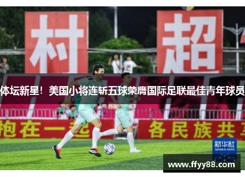 体坛新星！美国小将连斩五球荣膺国际足联最佳青年球员